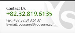 Contact Us +82.32.819.6135 Fax. +82.32.818.6137 E-mail.  yousung@yousung.com