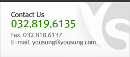 Contact Us 032.819.6135 Fax. 032.818.6137 E-mail.  yousung@yousung.com